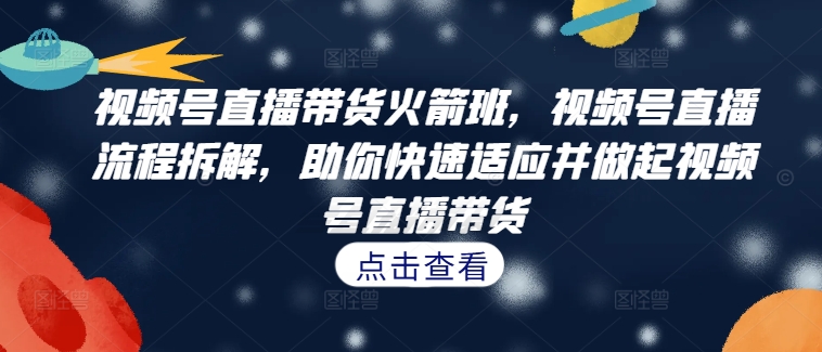 视频号直播带货火箭班，​视频号直播流程拆解，助你快速适应并做起视频号直播带货 - 冒泡网-冒泡网