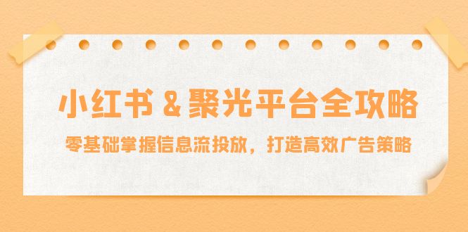 小红薯&聚光平台全攻略：零基础掌握信息流投放，打造高效广告策略 - 冒泡网-冒泡网