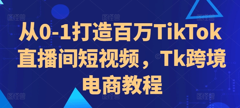 从0-1打造百万TikTok直播间短视频，Tk跨境电商教程 - 冒泡网-冒泡网