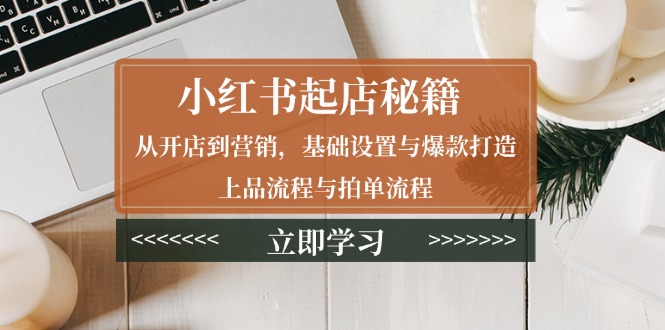 小红书起店秘籍：从开店到营销，基础设置与爆款打造、上品流程与拍单流程-冒泡网