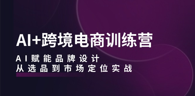 AI+跨境电商训练营：AI赋能品牌设计，从选品到市场定位实战 - 冒泡网-冒泡网