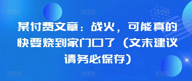 某付费文章：战火，可能真的快要烧到家门口了 (文末建议请务必保存) - 冒泡网-冒泡网