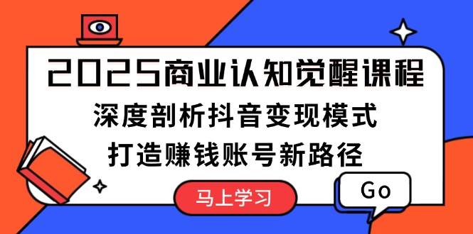 2025商业认知觉醒课程：深度剖析抖音变现模式，打造赚钱账号新路径-冒泡网