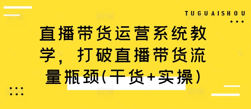 直播带货运营系统教学，打破直播带货流量瓶颈(干货+实操) - 冒泡网-冒泡网