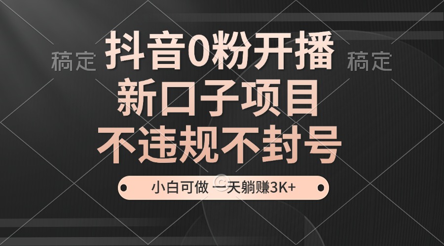 抖音0粉开播，新口子项目，不违规不封号，小白可做，一天躺赚3K+ - 冒泡网-冒泡网