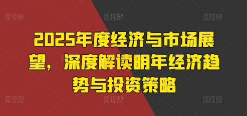 2025年度经济与市场展望，深度解读明年经济趋势与投资策略 - 冒泡网-冒泡网