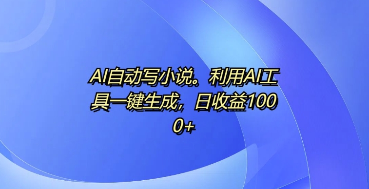 AI自动写小说，利用AI工具一键生成，日收益1k【揭秘】-冒泡网