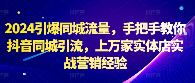 2024引爆同城流量，手把手教你抖音同城引流，上万家实体店实战营销经验 - 冒泡网-冒泡网