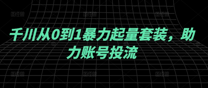 千川从0到1暴力起量套装，助力账号投流 - 冒泡网-冒泡网