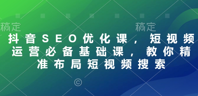 抖音SEO优化课，短视频运营必备基础课，教你精准布局短视频搜索-冒泡网