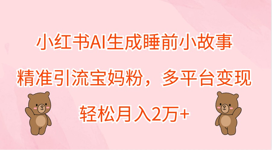 小红书AI生成睡前小故事，精准引流宝妈粉，多平台变现，轻松月入2万+ - 冒泡网-冒泡网