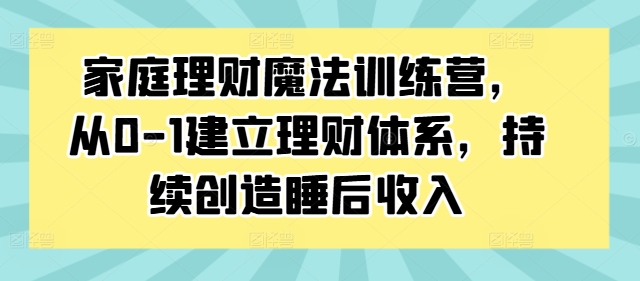 家庭理财魔法训练营，从0-1建立理财体系，持续创造睡后收入 - 冒泡网-冒泡网