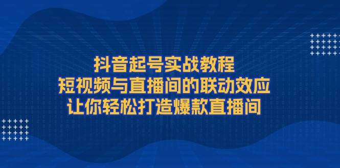 抖音起号实战教程，短视频与直播间的联动效应，让你轻松打造爆款直播间-冒泡网