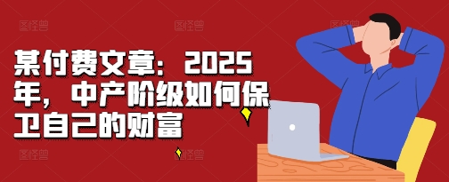 某付费文章：2025年，中产阶级如何保卫自己的财富 - 冒泡网-冒泡网