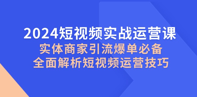 2024短视频实战运营课，实体商家引流爆单必备，全面解析短视频运营技巧 - 冒泡网-冒泡网