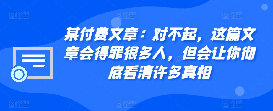 某付费文章：对不起，这篇文章会得罪很多人，但会让你彻底看清许多真相 - 冒泡网-冒泡网