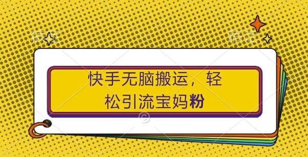 快手无脑搬运，轻松引流宝妈粉，纯小白轻松上手【揭秘】 - 冒泡网-冒泡网