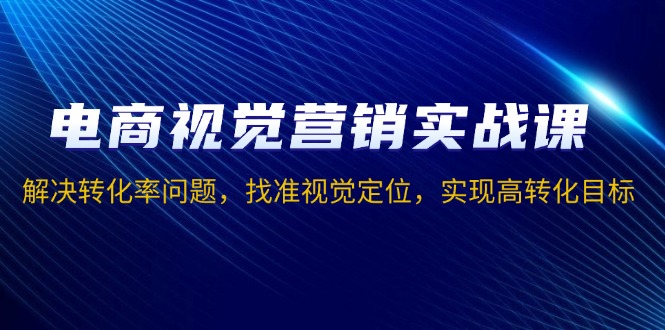 电商视觉营销实战课，解决转化率问题，找准视觉定位，实现高转化目标-冒泡网