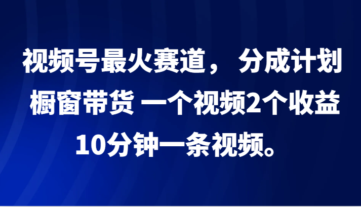 视频号最火赛道， 分成计划， 橱窗带货，一个视频2个收益，10分钟一条视频。 - 冒泡网-冒泡网