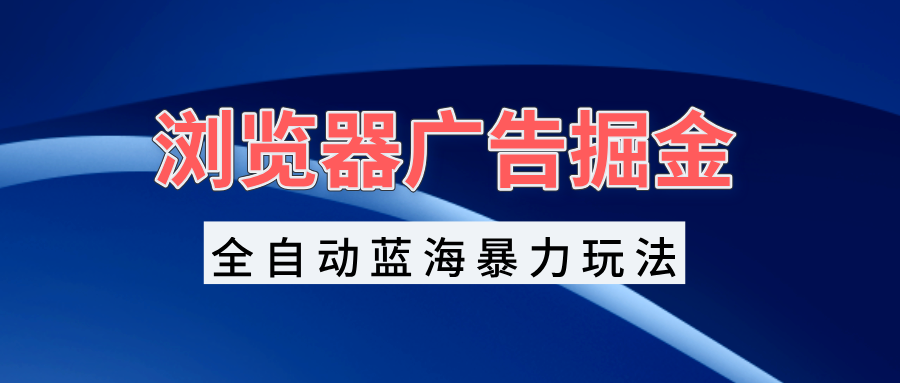 浏览器广告掘金，全自动蓝海暴力玩法，轻松日入1000+矩阵无脑开干 - 冒泡网-冒泡网