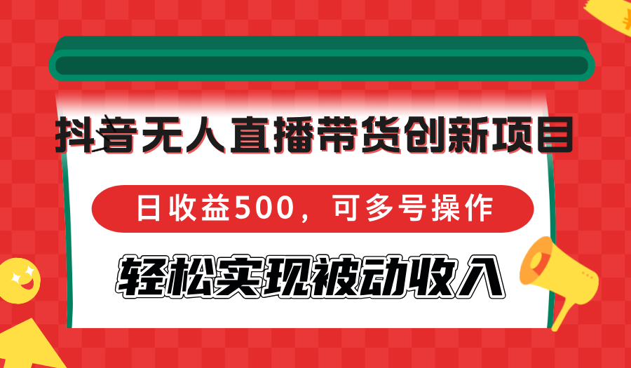 抖音无人直播带货创新项目，日收益500，可多号操作，轻松实现被动收入 - 冒泡网-冒泡网