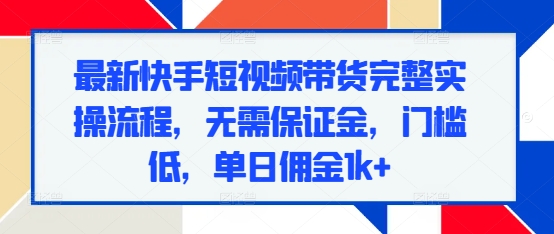 最新快手短视频带货完整实操流程，无需保证金，门槛低，单日佣金1k+ - 冒泡网-冒泡网