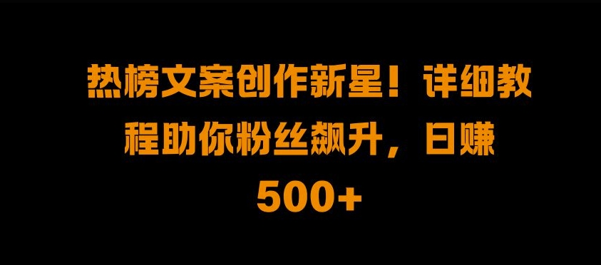 热榜文案创作新星!详细教程助你粉丝飙升，日入500+【揭秘】 - 冒泡网-冒泡网