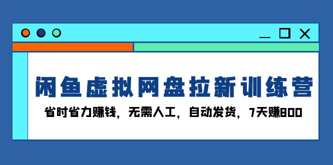 闲鱼虚拟网盘拉新训练营：省时省力赚钱，无需人工，自动发货，7天赚800 - 冒泡网-冒泡网