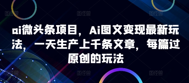 ai微头条项目，Ai图文变现最新玩法，一天生产上千条文章，每篇过原创的玩法 - 冒泡网-冒泡网