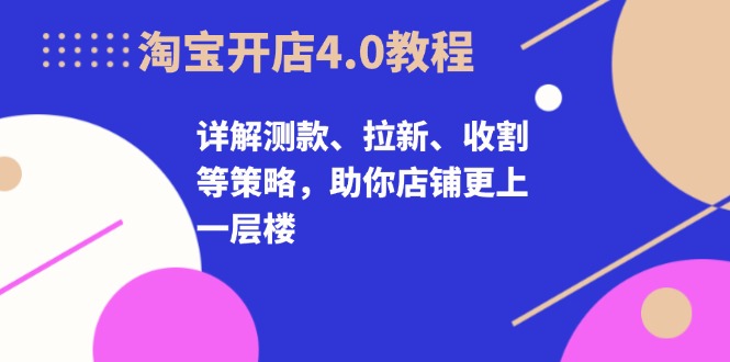 淘宝开店4.0教程，详解测款、拉新、收割等策略，助你店铺更上一层楼 - 冒泡网-冒泡网