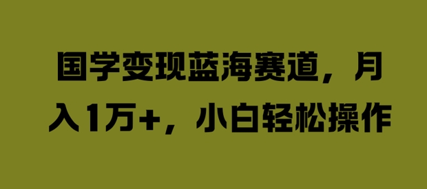 国学变现蓝海赛道，月入1W+，小白轻松操作【揭秘】 - 冒泡网-冒泡网