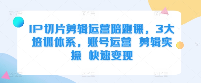 IP切片剪辑运营陪跑课，3大培训体系，账号运营 剪辑实操 快速变现 - 冒泡网-冒泡网