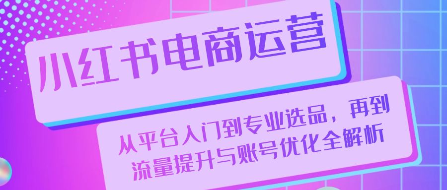 小红书电商运营：从平台入门到专业选品，再到流量提升与账号优化全解析 - 冒泡网-冒泡网