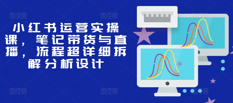 小红书运营实操课，笔记带货与直播，流程超详细拆解分析设计 - 冒泡网-冒泡网