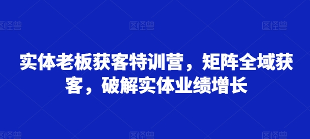 实体老板获客特训营，矩阵全域获客，破解实体业绩增长 - 冒泡网-冒泡网