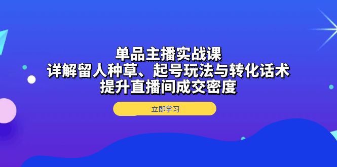 单品主播实战课：详解留人种草、起号玩法与转化话术，提升直播间成交密度 - 冒泡网-冒泡网