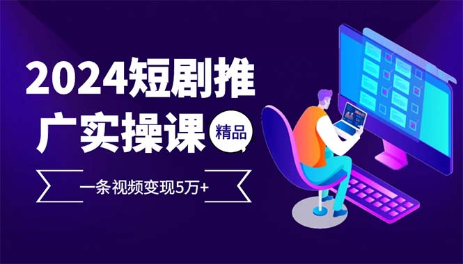 2024最火爆的项目短剧推广实操课 一条视频变现5万+(附软件工具 - 冒泡网-冒泡网