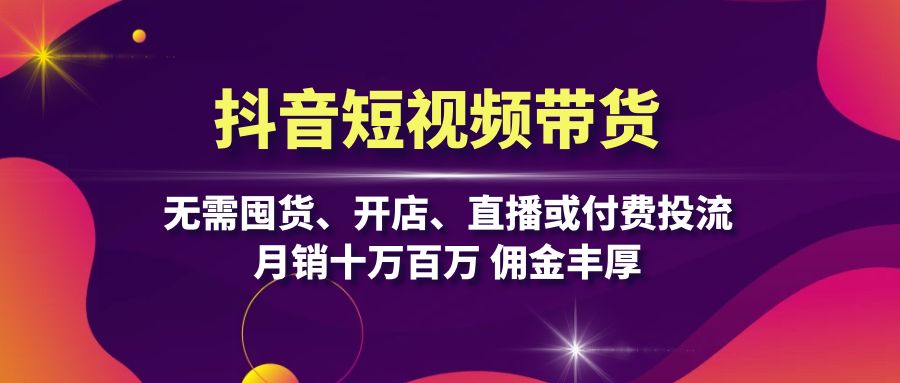 抖音短视频带货：无需囤货、开店、直播或付费投流，月销十万百万 佣金丰厚 - 冒泡网-冒泡网