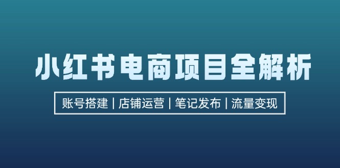 小红书电商项目全解析，包括账号搭建、店铺运营、笔记发布 实现流量变现 - 冒泡网-冒泡网