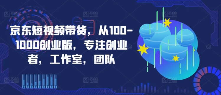 京东短视频带货，从100-1000创业版，专注创业者，工作室，团队 - 冒泡网-冒泡网