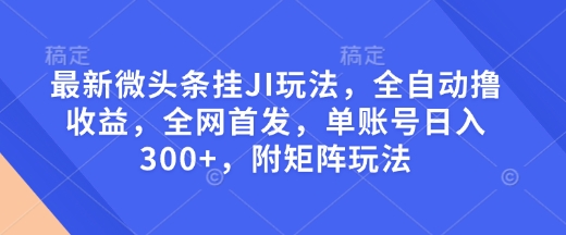 最新微头条挂JI玩法，全自动撸收益，全网首发，单账号日入300+，附矩阵玩法【揭秘】-冒泡网