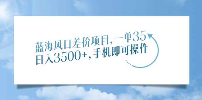 蓝海风口差价项目，一单35，日入3500+，手机即可操作-冒泡网