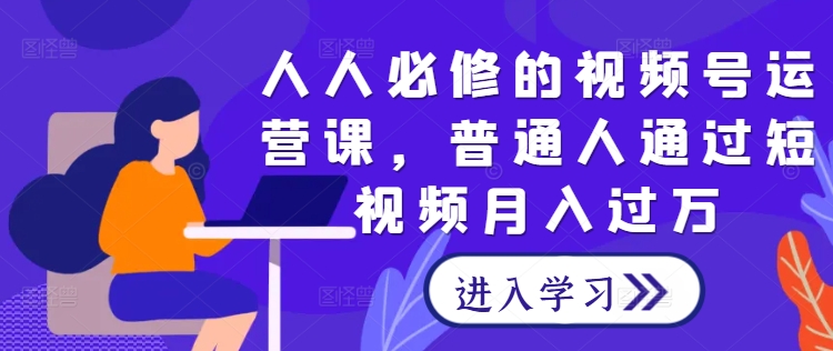 人人必修的视频号运营课，普通人通过短视频月入过万 - 冒泡网-冒泡网