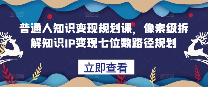 普通人知识变现规划课，像素级拆解知识IP变现七位数路径规划 - 冒泡网-冒泡网