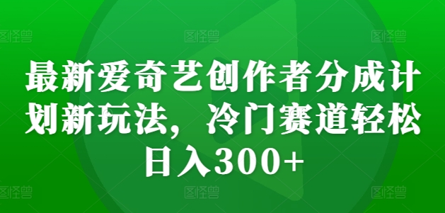 最新爱奇艺创作者分成计划新玩法，冷门赛道轻松日入300+【揭秘】 - 冒泡网-冒泡网