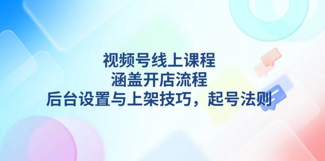 视频号线上课程详解，涵盖开店流程，后台设置与上架技巧，起号法则-冒泡网