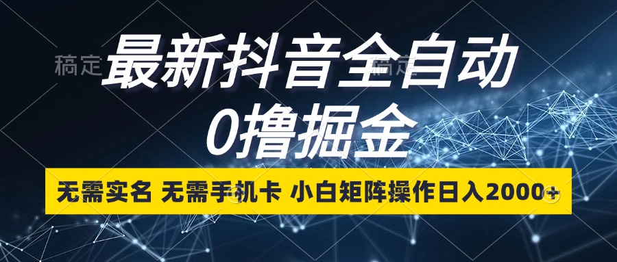 最新抖音全自动0撸掘金，无需实名，无需手机卡，小白矩阵操作日入2000+ - 冒泡网-冒泡网