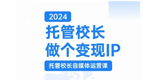 2024托管校长做个变现IP，托管校长自媒体运营课，利用短视频实现校区利润翻番 - 冒泡网-冒泡网