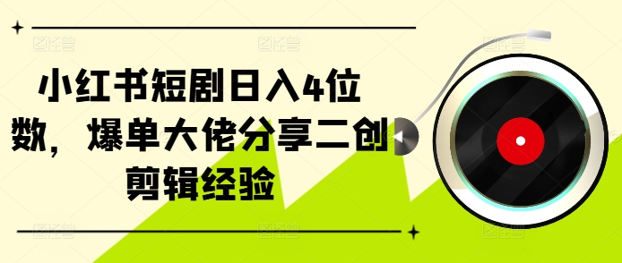 小红书短剧日入4位数，爆单大佬分享二创剪辑经验 - 冒泡网-冒泡网