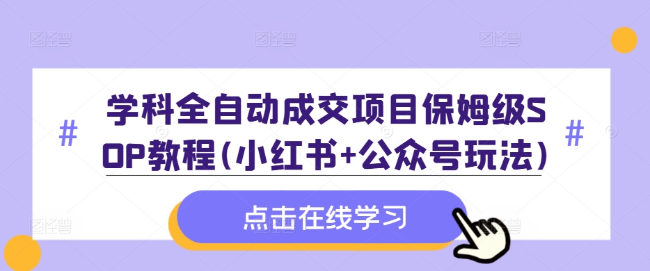 学科全自动成交项目保姆级SOP教程(小红书+公众号玩法)含资料 - 冒泡网-冒泡网